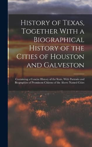 Cover image for History of Texas, Together With a Biographical History of the Cities of Houston and Galveston; Containing a Concise History of the State, With Portraits and Biographies of Prominent Citizens of the Above Named Cities