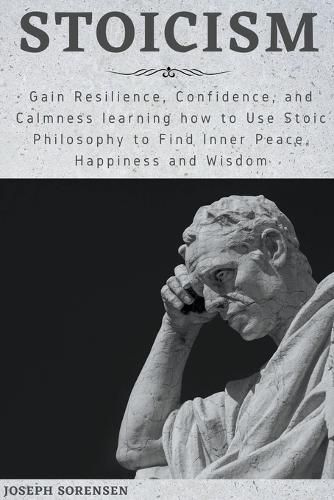 Cover image for Stoicism: Gain Resilience, Confidence, and Calmness learning how to Use Stoic Philosophy to Find Inner Peace, Happiness and Wisdom