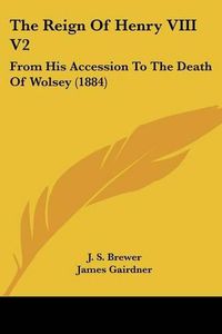 Cover image for The Reign of Henry VIII V2: From His Accession to the Death of Wolsey (1884)