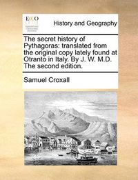 Cover image for The Secret History of Pythagoras: Translated from the Original Copy Lately Found at Otranto in Italy. by J. W. M.D. the Second Edition.