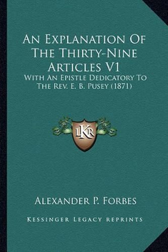 An Explanation of the Thirty-Nine Articles V1: With an Epistle Dedicatory to the REV. E. B. Pusey (1871)