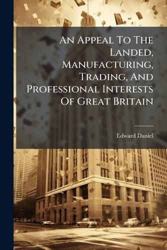 Cover image for An Appeal to the Landed, Manufacturing, Trading, and Professional Interests of Great Britain: Exhorting Them to Insist Upon the Immediate Redemption of the Public Debt