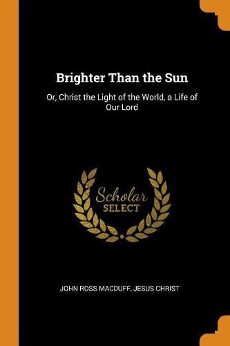 Cover image for Brighter Than the Sun: Or, Christ the Light of the World, a Life of Our Lord