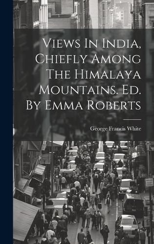 Cover image for Views In India, Chiefly Among The Himalaya Mountains. Ed. By Emma Roberts