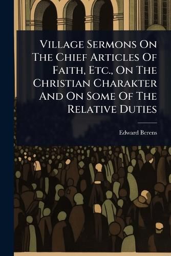 Cover image for Village Sermons On The Chief Articles Of Faith, Etc., On The Christian Charakter And On Some Of The Relative Duties