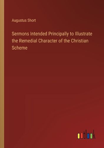 Cover image for Sermons Intended Principally to Illustrate the Remedial Character of the Christian Scheme