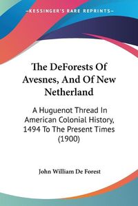 Cover image for The Deforests of Avesnes, and of New Netherland: A Huguenot Thread in American Colonial History, 1494 to the Present Times (1900)