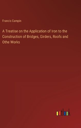 Cover image for A Treatise on the Application of Iron to the Construction of Bridges, Girders, Roofs and Othe Works