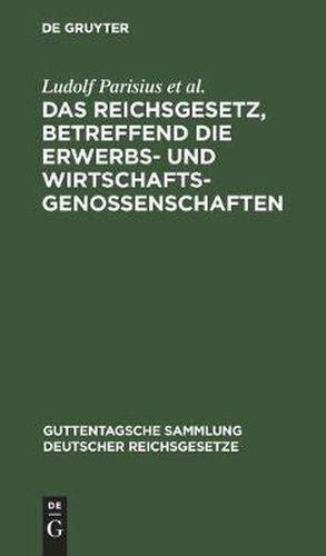 Cover image for Das Reichsgesetz, Betreffend Die Erwerbs- Und Wirtschaftsgenossenschaften: Text-Ausgabe Mit Anmerkungen Und Sachregister