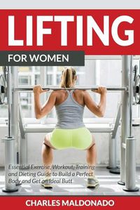 Cover image for Lifting For Women: Essential Exercise, Workout, Training and Dieting Guide to Build a Perfect Body and Get an Ideal Butt