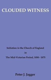 Cover image for Clouded Witness: Initiation in the Church of England in the Mid-Victorian Period, 1850-75