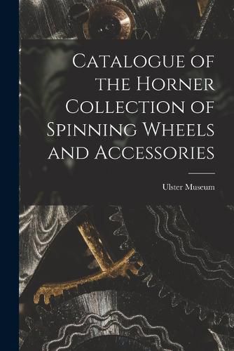 Cover image for Catalogue of the Horner Collection of Spinning Wheels and Accessories