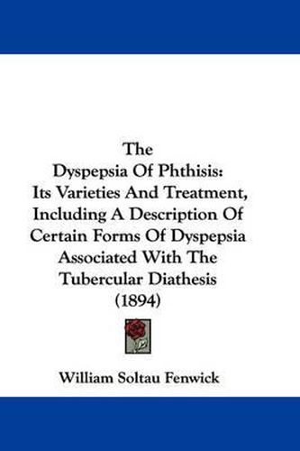Cover image for The Dyspepsia of Phthisis: Its Varieties and Treatment, Including a Description of Certain Forms of Dyspepsia Associated with the Tubercular Diathesis (1894)