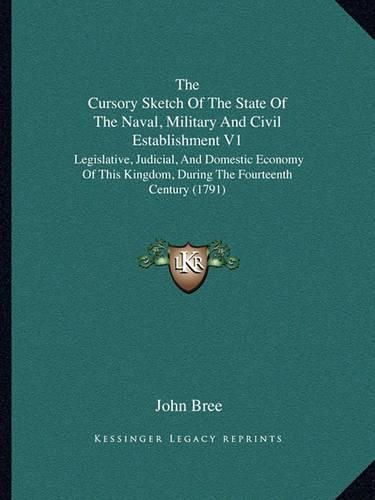 Cover image for The Cursory Sketch of the State of the Naval, Military and Civil Establishment V1: Legislative, Judicial, and Domestic Economy of This Kingdom, During the Fourteenth Century (1791)