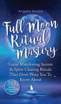 Cover image for Full Moon Ritual Mastery: Lunar Manifesting Secrets & Spirit Clearing Rituals They Don't Want You To Know About (New Moon Astrology & Spiritual Cleansing - 2 in 1 Collection)