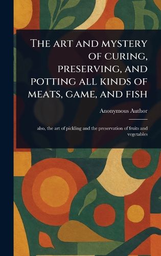 Cover image for The Art and Mystery of Curing, Preserving, and Potting All Kinds of Meats, Game, and Fish
