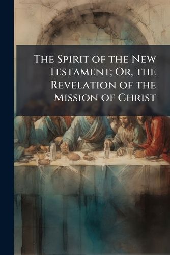 Cover image for The Spirit of the New Testament; Or, the Revelation of the Mission of Christ