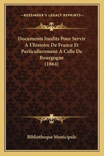 Documents Inedits Pour Servir A L'Histoire de France Et Particulierement a Celle de Bourgogne (1864)