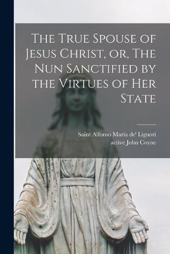 Cover image for The True Spouse of Jesus Christ, or, The Nun Sanctified by the Virtues of Her State