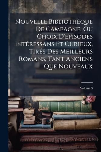 Cover image for Nouvelle Bibliothque de Campagne, Ou Choix D'Episodes Intressans Et Curieux, Tirs Des Meilleurs Romans, Tant Anciens Que Nouveaux, Volume 3