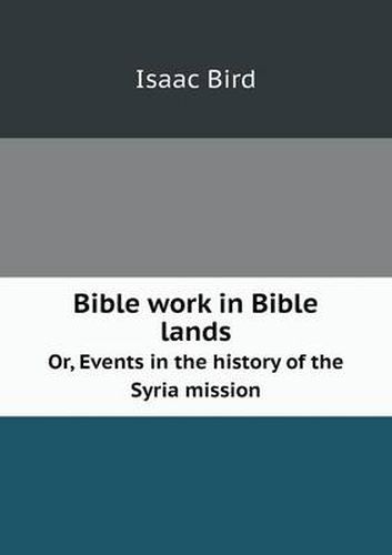 Cover image for Bible work in Bible lands Or, Events in the history of the Syria mission