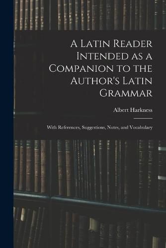 A Latin Reader Intended as a Companion to the Author's Latin Grammar: With References, Suggestions, Notes, and Vocabulary