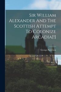 Cover image for Sir William Alexander And The Scottish Attempt To Colonize Arcadia[!]