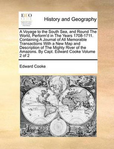 Cover image for A Voyage to the South Sea, and Round the World, Perform'd in the Years 1708-1711. Containing a Journal of All Memorable Transactions with a New Map and Description of the Mighty River of the Amazons. by Capt. Edward Cooke Volume 2 of 2