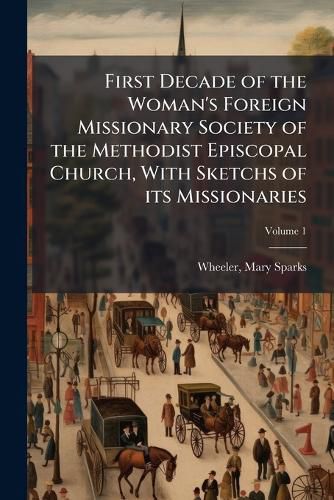 Cover image for First Decade of the Woman's Foreign Missionary Society of the Methodist Episcopal Church, with Sketchs of Its Missionaries Volume 1