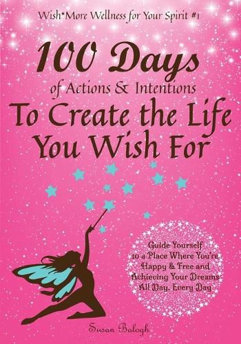 Cover image for 100 Days of Actions & Intentions to Create the Life You Wish For: Guide Yourself to a Place Where You're Happy & Free and Achieving Your Dreams. All Day, Every Day.