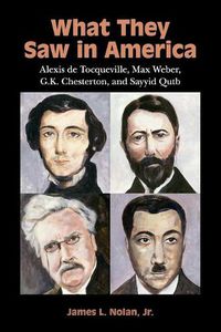 Cover image for What They Saw in America: Alexis de Tocqueville, Max Weber, G. K. Chesterton, and Sayyid Qutb