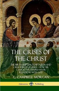 Cover image for The Crises of the Christ: The Birth, Baptism, Temptation and Crucifixion of Jesus - How His Character Shaped Man's Relations with God (Hardcover)