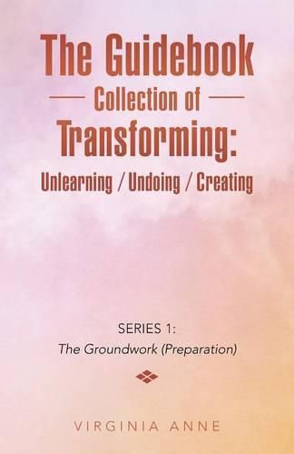 Cover image for The Guidebook Collection of Transforming: Unlearning / Undoing / Creating: Series 1: The Groundwork (Preparation)