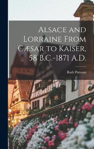 Cover image for Alsace and Lorraine From Caesar to Kaiser, 58 B.C.-1871 A.D.