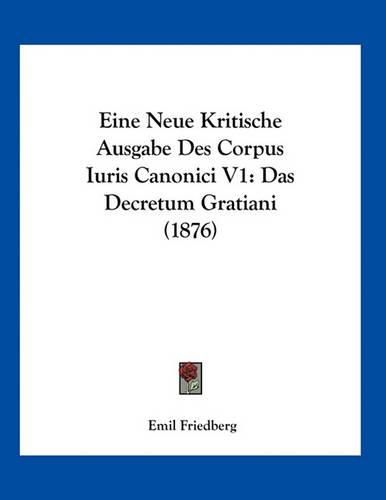 Eine Neue Kritische Ausgabe Des Corpus Iuris Canonici V1: Das Decretum Gratiani (1876)