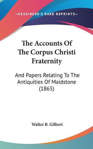 Cover image for The Accounts of the Corpus Christi Fraternity: And Papers Relating to the Antiquities of Maidstone (1865)