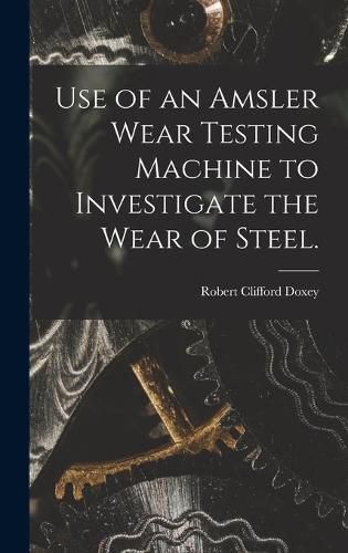 Cover image for Use of an Amsler Wear Testing Machine to Investigate the Wear of Steel.