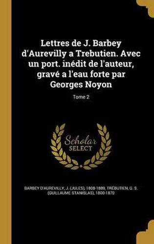 Cover image for Lettres de J. Barbey D'Aurevilly a Trebutien. Avec Un Port. Inedit de L'Auteur, Grave A L'Eau Forte Par Georges Noyon; Tome 2