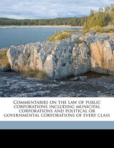 Cover image for Commentaries on the Law of Public Corporations Including Municipal Corporations and Political or Governmental Corporations of Every Class