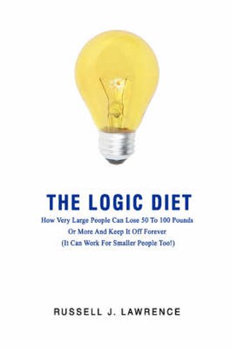 Cover image for The Logic Diet: How Very Large People Can Lose 50 To 100 Pounds Or More And Keep It Off Forever (It Can Work For Smaller People Too!)