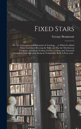 Cover image for Fixed Stars; or, An Analyzation and Refutation of Astrology ... to Which is Added Many Anecdotes Shewing the Folly and Also the Mischievous Tendency of Fortune-seeking, Fortune-telling, and Almanack Predictions. Likewise Some Eminent Testimonies, Both...