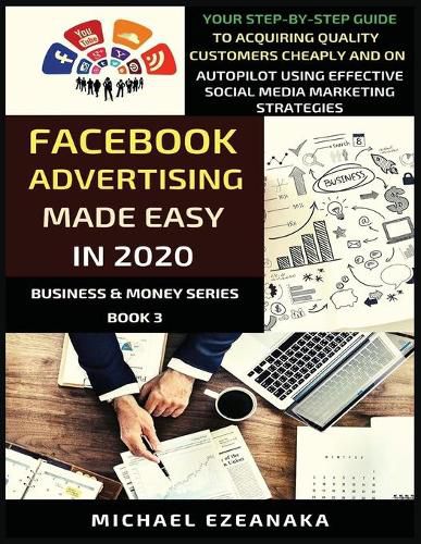 Cover image for Facebook Advertising Made Easy In 2020: Your Step-By-Step Guide To Acquiring Quality Customers Cheaply And On Autopilot Using Effective Social Media Marketing Strategies