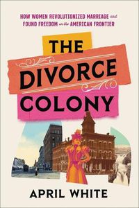Cover image for The Divorce Colony: How Women Revolutionized Marriage and Found Freedom on the American Frontier
