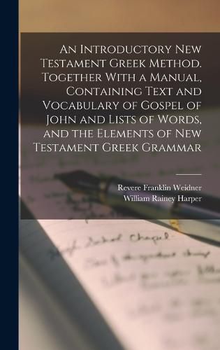 An Introductory New Testament Greek Method. Together With a Manual, Containing Text and Vocabulary of Gospel of John and Lists of Words, and the Elements of New Testament Greek Grammar