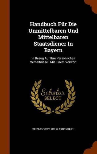 Handbuch Fur Die Unmittelbaren Und Mittelbaren Staatsdiener in Bayern: In Bezug Auf Ihre Personlichen Verhaltnisse: Mit Einem Vorwort