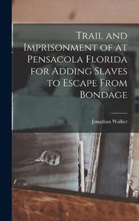 Cover image for Trail and Imprisonment of at Pensacola Florida for Adding Slaves to Escape From Bondage