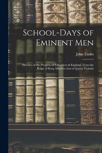 Cover image for School-days of Eminent Men: Sketches of the Progress of Education in England, From the Reign of King Alfred to That of Queen Victoria