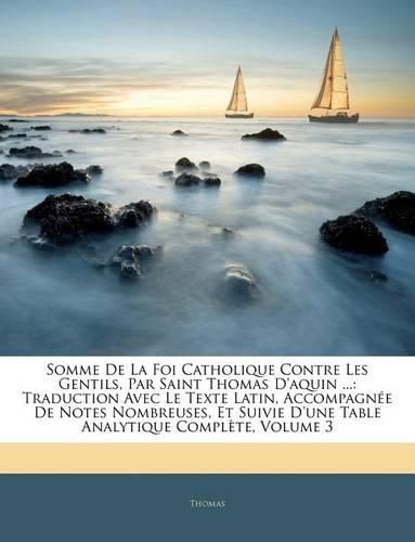 Somme de La Foi Catholique Contre Les Gentils, Par Saint Thomas D'Aquin ...: Traduction Avec Le Texte Latin, Accompagne de Notes Nombreuses, Et Suivie D'Une Table Analytique Complte, Volume 3