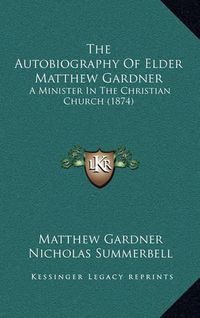 Cover image for The Autobiography of Elder Matthew Gardner: A Minister in the Christian Church (1874)