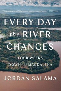 Cover image for Every Day The River Changes: Four Weeks Down the Magdalena